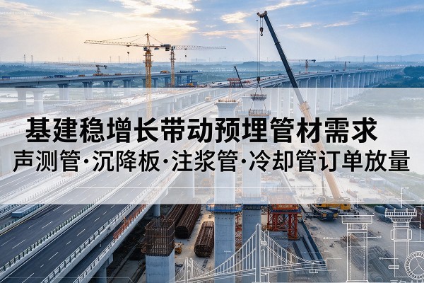 庐江基建稳增长带动预埋监测管材需求,声测管、沉降板、注浆管订单持续放量